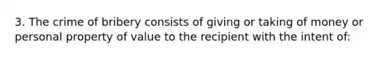 3. The crime of bribery consists of giving or taking of money or personal property of value to the recipient with the intent of: