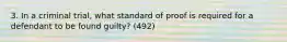 3. In a criminal trial, what standard of proof is required for a defendant to be found guilty? (492)