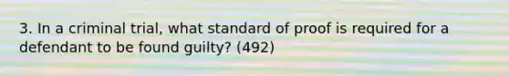 3. In a criminal trial, what standard of proof is required for a defendant to be found guilty? (492)