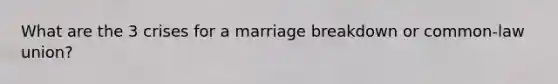 What are the 3 crises for a marriage breakdown or common-law union?