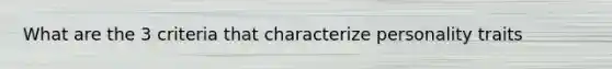 What are the 3 criteria that characterize personality traits