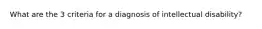 What are the 3 criteria for a diagnosis of intellectual disability?