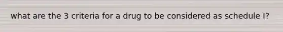 what are the 3 criteria for a drug to be considered as schedule I?