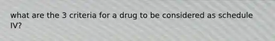 what are the 3 criteria for a drug to be considered as schedule IV?