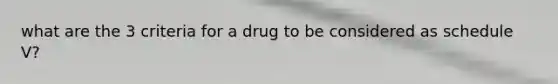 what are the 3 criteria for a drug to be considered as schedule V?