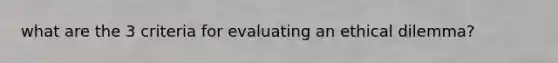 what are the 3 criteria for evaluating an ethical dilemma?