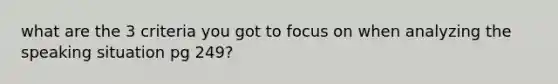 what are the 3 criteria you got to focus on when analyzing the speaking situation pg 249?