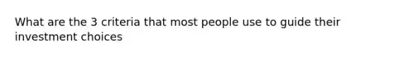What are the 3 criteria that most people use to guide their investment choices