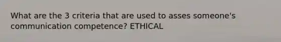 What are the 3 criteria that are used to asses someone's communication competence? ETHICAL