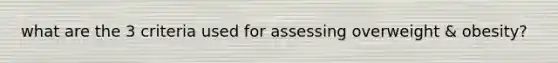 what are the 3 criteria used for assessing overweight & obesity?