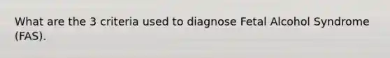 What are the 3 criteria used to diagnose Fetal Alcohol Syndrome (FAS).