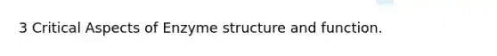 3 Critical Aspects of Enzyme structure and function.