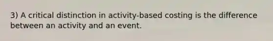 3) A critical distinction in activity-based costing is the difference between an activity and an event.