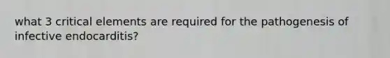 what 3 critical elements are required for the pathogenesis of infective endocarditis?