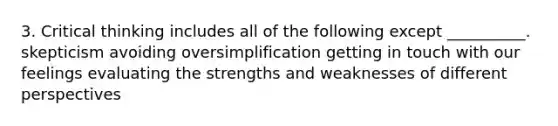 3. Critical thinking includes all of the following except __________. skepticism avoiding oversimplification getting in touch with our feelings evaluating the strengths and weaknesses of different perspectives