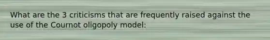 What are the 3 criticisms that are frequently raised against the use of the Cournot oligopoly model: