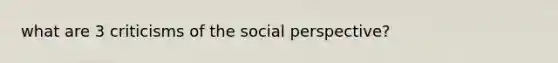 what are 3 criticisms of the social perspective?