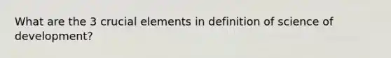 What are the 3 crucial elements in definition of science of development?