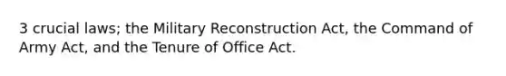 3 crucial laws; the Military Reconstruction Act, the Command of Army Act, and the Tenure of Office Act.