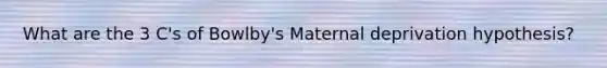 What are the 3 C's of Bowlby's Maternal deprivation hypothesis?