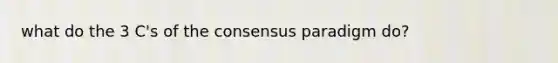 what do the 3 C's of the consensus paradigm do?