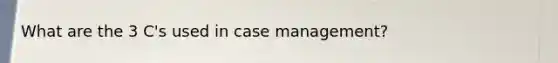 What are the 3 C's used in case management?