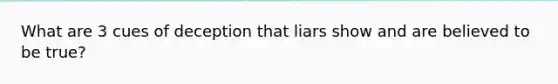 What are 3 cues of deception that liars show and are believed to be true?