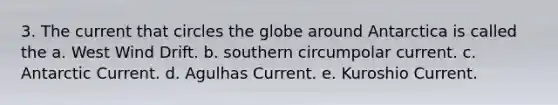 3. The current that circles the globe around Antarctica is called the a. West Wind Drift. b. southern circumpolar current. c. Antarctic Current. d. Agulhas Current. e. Kuroshio Current.