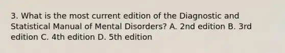 3. What is the most current edition of the Diagnostic and Statistical Manual of Mental Disorders? A. 2nd edition B. 3rd edition C. 4th edition D. 5th edition