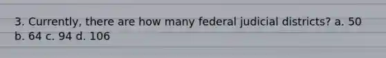 3. Currently, there are how many federal judicial districts? a. 50 b. 64 c. 94 d. 106