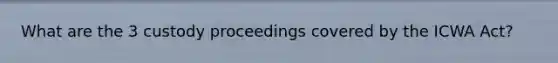 What are the 3 custody proceedings covered by the ICWA Act?