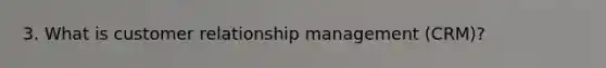 3. What is customer relationship management (CRM)?