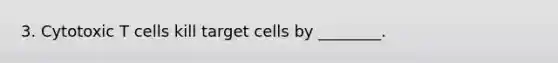 3. Cytotoxic T cells kill target cells by ________.