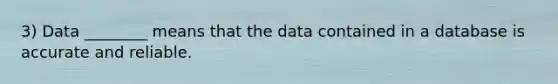 3) Data ________ means that the data contained in a database is accurate and reliable.