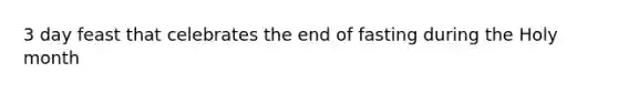 3 day feast that celebrates the end of fasting during the Holy month