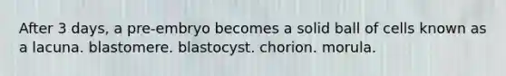 After 3 days, a pre-embryo becomes a solid ball of cells known as a lacuna. blastomere. blastocyst. chorion. morula.