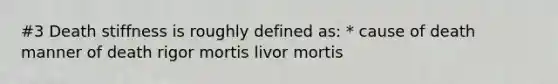 #3 Death stiffness is roughly defined as: * cause of death manner of death rigor mortis livor mortis