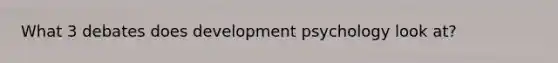 What 3 debates does development psychology look at?