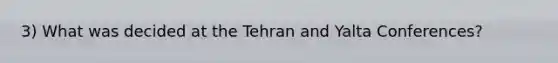 3) What was decided at the Tehran and Yalta Conferences?