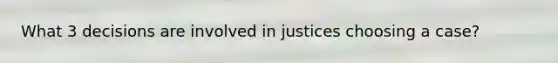What 3 decisions are involved in justices choosing a case?
