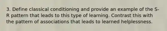 3. Define classical conditioning and provide an example of the S-R pattern that leads to this type of learning. Contrast this with the pattern of associations that leads to learned helplessness.