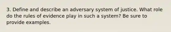 3. Define and describe an adversary system of justice. What role do the rules of evidence play in such a system? Be sure to provide examples.