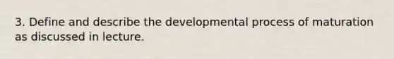 3. Define and describe the developmental process of maturation as discussed in lecture.