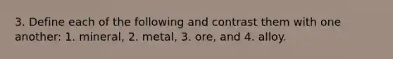 3. Define each of the following and contrast them with one another: 1. mineral, 2. metal, 3. ore, and 4. alloy.