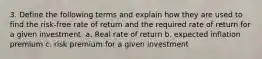 3. Define the following terms and explain how they are used to find the risk-free rate of return and the required rate of return for a given investment. a. Real rate of return b. expected inflation premium c. risk premium for a given investment