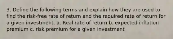 3. Define the following terms and explain how they are used to find the risk-free rate of return and the required rate of return for a given investment. a. Real rate of return b. expected inflation premium c. risk premium for a given investment