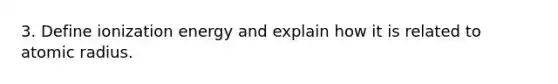 3. Define ionization energy and explain how it is related to atomic radius.