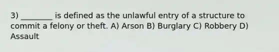 3) ________ is defined as the unlawful entry of a structure to commit a felony or theft. A) Arson B) Burglary C) Robbery D) Assault