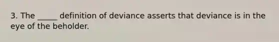 3. The _____ definition of deviance asserts that deviance is in the eye of the beholder.