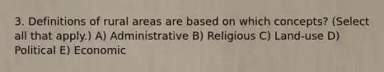 3. Definitions of rural areas are based on which concepts? (Select all that apply.) A) Administrative B) Religious C) Land-use D) Political E) Economic